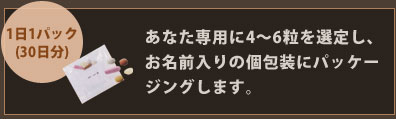 あなた専用に4～6粒を選定し<br>お名前入りの個包装にパッケージングします。