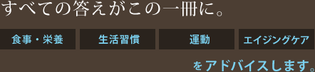 すべての答えがこの一冊に。 食事・栄養・生活習慣・運動・エイジングケアをアドバイスします。