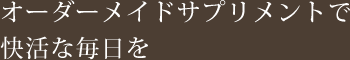 オーダーメイドサプリメントで快活な毎日を